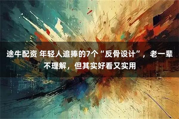 途牛配资 年轻人追捧的7个“反骨设计”，老一辈不理解，但其实好看又实用