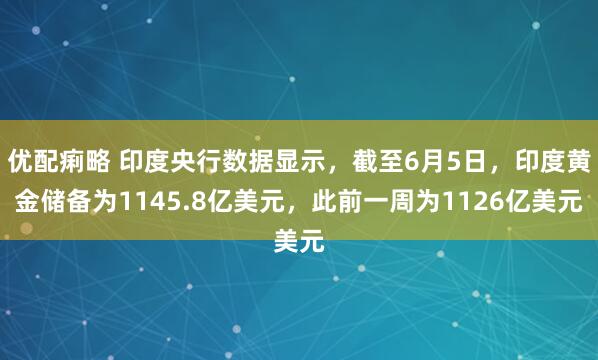 优配痢略 印度央行数据显示，截至6月5日，印度黄金储备为1145.8亿美元，此前一周为1126亿美元