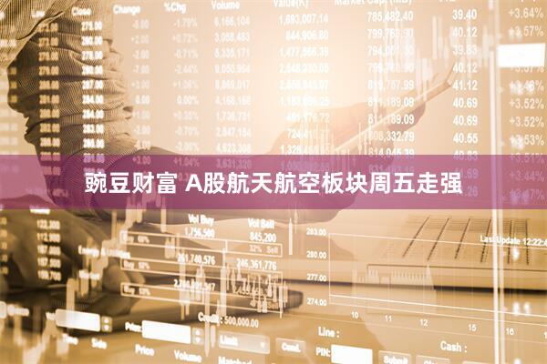 豌豆财富 A股航天航空板块周五走强