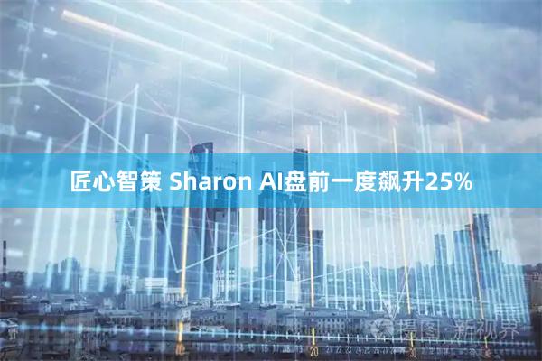 匠心智策 Sharon AI盘前一度飙升25%