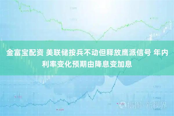 金富宝配资 美联储按兵不动但释放鹰派信号 年内利率变化预期由降息变加息
