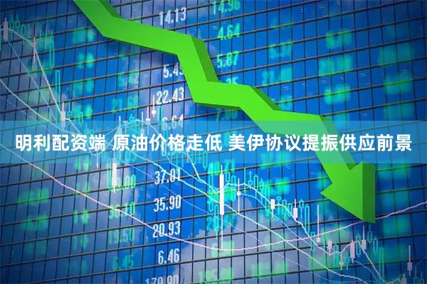 明利配资端 原油价格走低 美伊协议提振供应前景