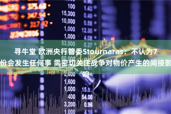 寻牛堂 欧洲央行管委Stournaras：不认为7月份会发生任何事 需密切关注战争对物价产生的间接影响
