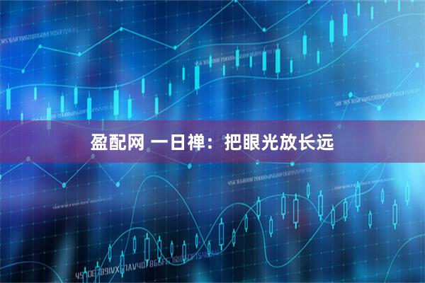 盈配网 一日禅：把眼光放长远