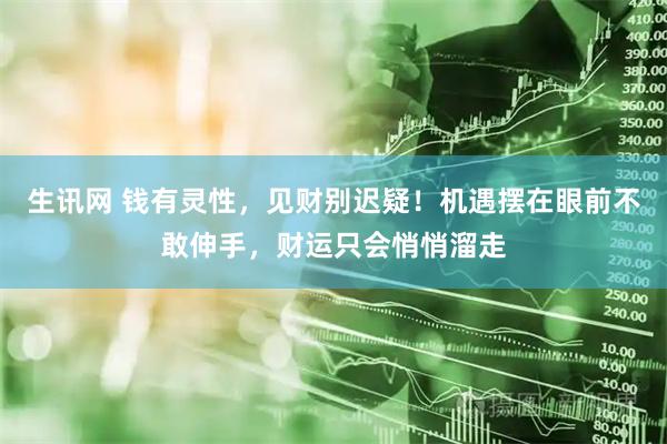 生讯网 钱有灵性，见财别迟疑！机遇摆在眼前不敢伸手，财运只会悄悄溜走