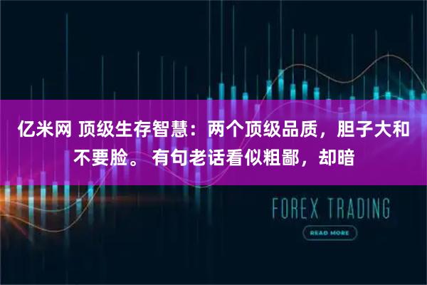 亿米网 顶级生存智慧：两个顶级品质，胆子大和不要脸。 有句老话看似粗鄙，却暗