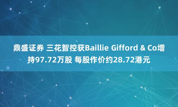 鼎盛证券 三花智控获Baillie Gifford & Co增持97.72万股 每股作价约28.72港元