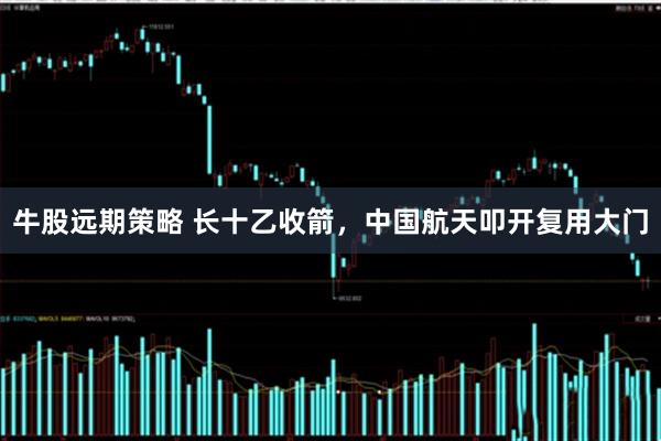 牛股远期策略 长十乙收箭，中国航天叩开复用大门