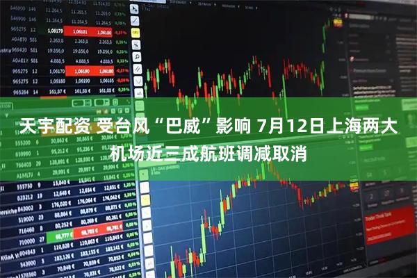 天宇配资 受台风“巴威”影响 7月12日上海两大机场近三成航班调减取消