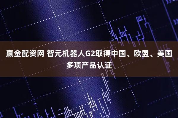赢金配资网 智元机器人G2取得中国、欧盟、美国多项产品认证