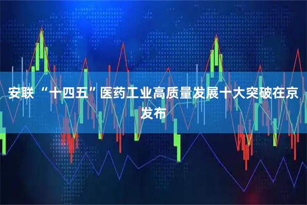 安联 “十四五”医药工业高质量发展十大突破在京发布