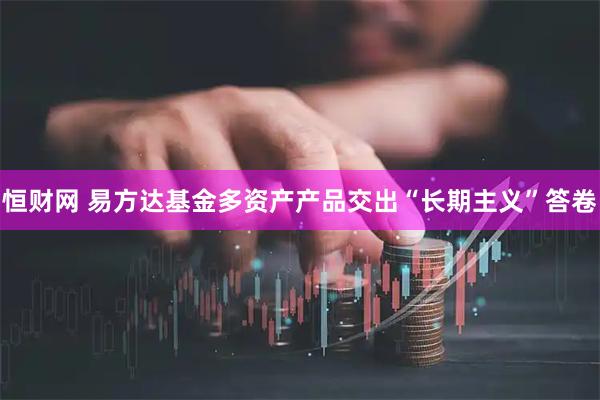恒财网 易方达基金多资产产品交出“长期主义”答卷