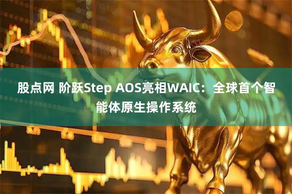股点网 阶跃Step AOS亮相WAIC：全球首个智能体原生操作系统