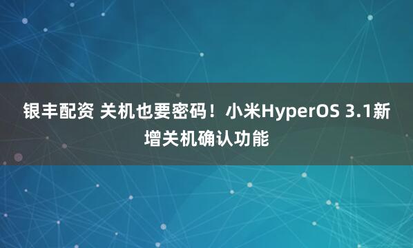 银丰配资 关机也要密码！小米HyperOS 3.1新增关机确认功能