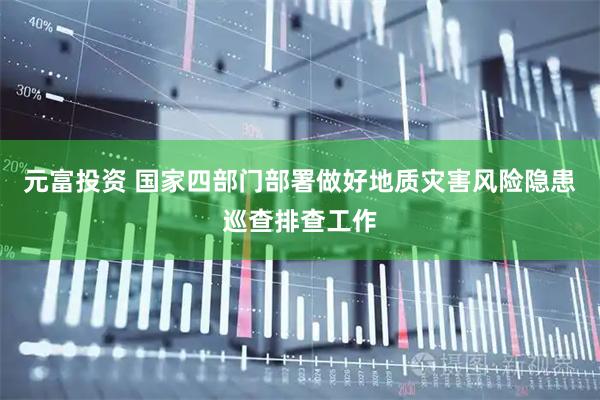 元富投资 国家四部门部署做好地质灾害风险隐患巡查排查工作