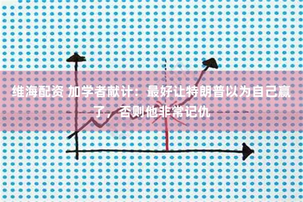 维海配资 加学者献计：最好让特朗普以为自己赢了，否则他非常记仇