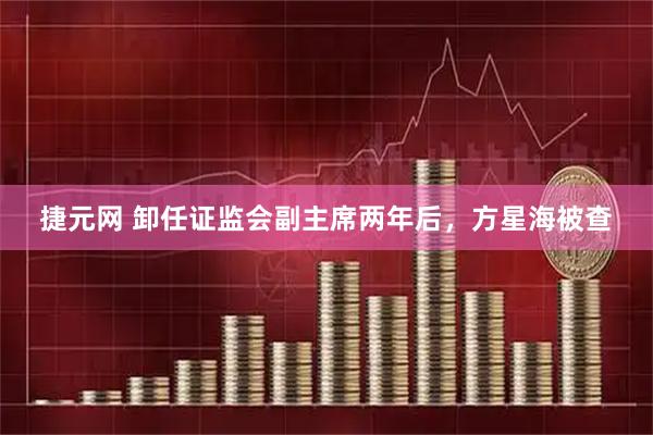 捷元网 卸任证监会副主席两年后，方星海被查