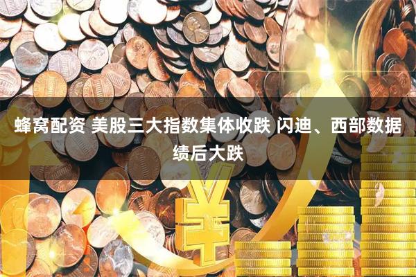 蜂窝配资 美股三大指数集体收跌 闪迪、西部数据绩后大跌