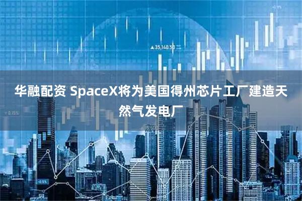 华融配资 SpaceX将为美国得州芯片工厂建造天然气发电厂