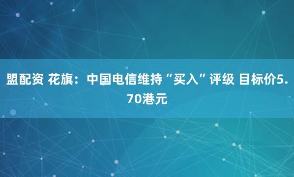 盟配资 花旗：中国电信维持“买入”评级 目标价5.70港元