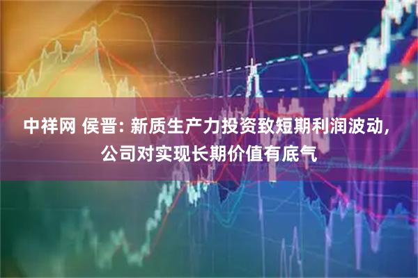 中祥网 侯晋: 新质生产力投资致短期利润波动, 公司对实现长期价值有底气