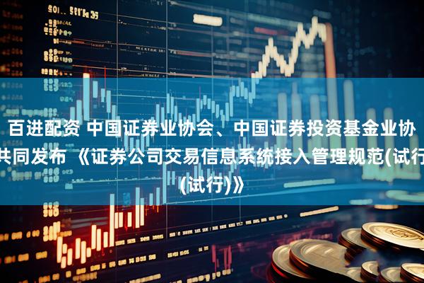 百进配资 中国证券业协会、中国证券投资基金业协会共同发布 《证券公司交易信息系统接入管理规范(试行)》