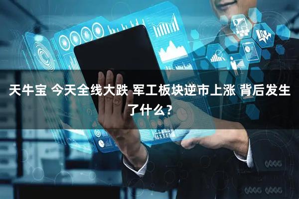 天牛宝 今天全线大跌 军工板块逆市上涨 背后发生了什么？