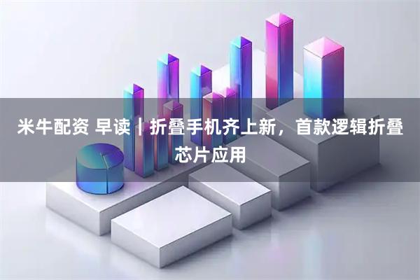 米牛配资 早读｜折叠手机齐上新，首款逻辑折叠芯片应用