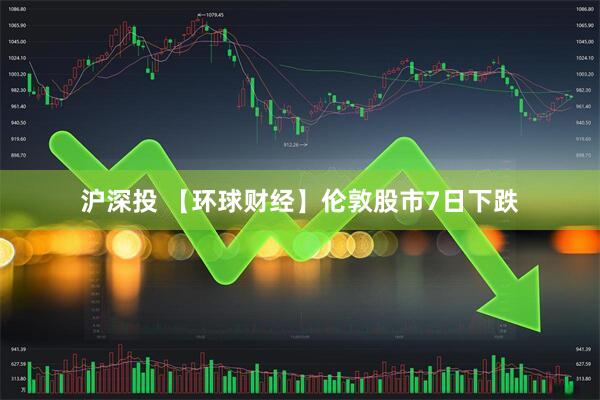 沪深投 【环球财经】伦敦股市7日下跌