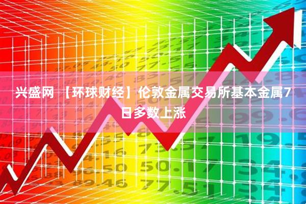 兴盛网 【环球财经】伦敦金属交易所基本金属7日多数上涨